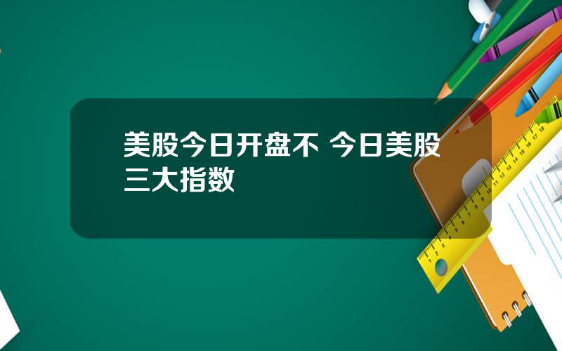 美股今日开盘不 今日美股三大指数